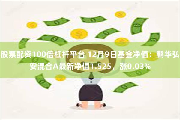 股票配资100倍杠杆平台 12月9日基金净值：鹏华弘安混合A最新净值1.525，涨0.03%