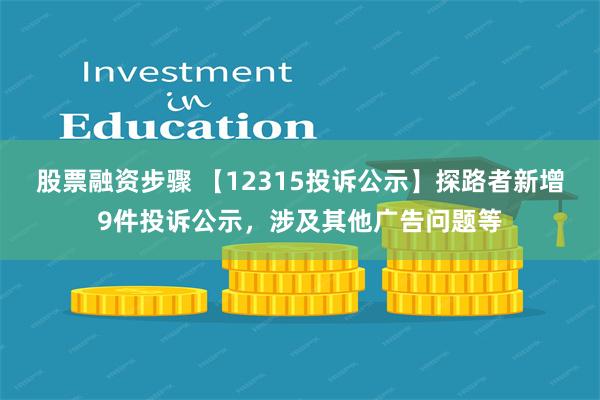 股票融资步骤 【12315投诉公示】探路者新增9件投诉公示，涉及其他广告问题等