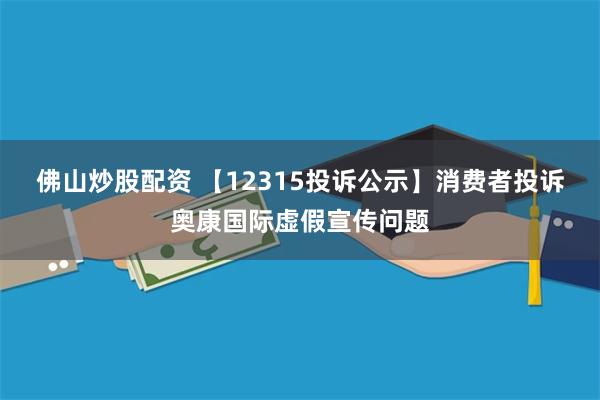 佛山炒股配资 【12315投诉公示】消费者投诉奥康国际虚假宣传问题