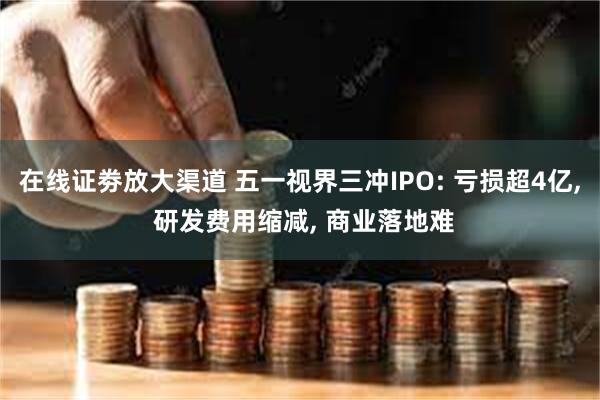 在线证劵放大渠道 五一视界三冲IPO: 亏损超4亿, 研发费用缩减, 商业落地难