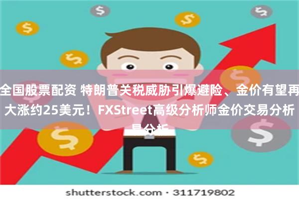 全国股票配资 特朗普关税威胁引爆避险、金价有望再大涨约25美元！FXStreet高级分析师金价交易分析