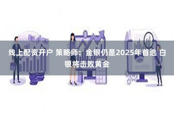 线上配资开户 策略师：金银仍是2025年首选 白银将击败黄金