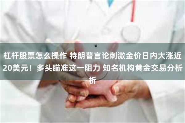 杠杆股票怎么操作 特朗普言论刺激金价日内大涨近20美元！多头瞄准这一阻力 知名机构黄金交易分析