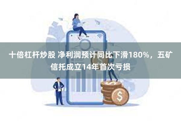 十倍杠杆炒股 净利润预计同比下滑180%，五矿信托成立14年首次亏损