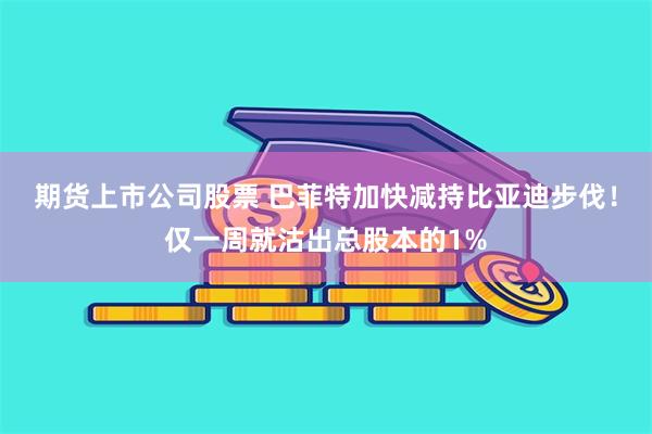 期货上市公司股票 巴菲特加快减持比亚迪步伐！仅一周就沽出总股本的1%