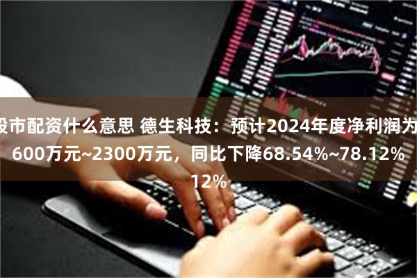 股市配资什么意思 德生科技：预计2024年度净利润为1600万元~2300万元，同比下降68.54%~78.12%