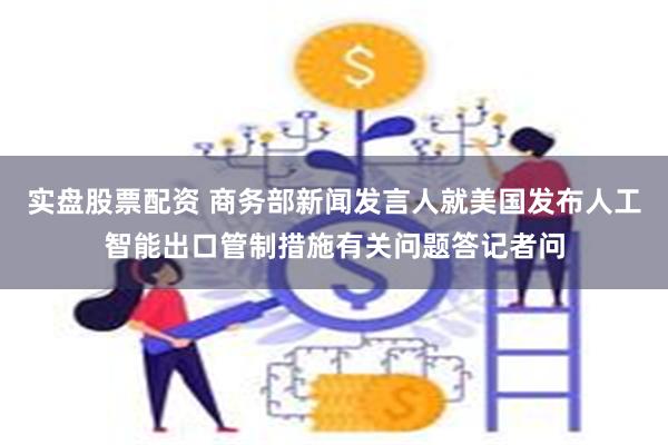 实盘股票配资 商务部新闻发言人就美国发布人工智能出口管制措施有关问题答记者问