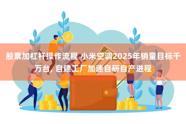 股票加杠杆操作流程 小米空调2025年销量目标千万台, 自建工厂加速自研自产进程