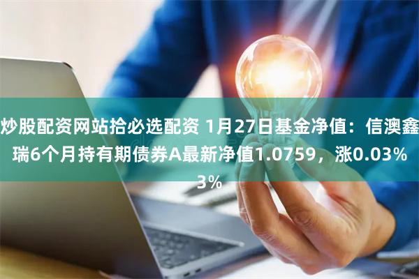 炒股配资网站拾必选配资 1月27日基金净值：信澳鑫瑞6个月持有期债券A最新净值1.0759，涨0.03%