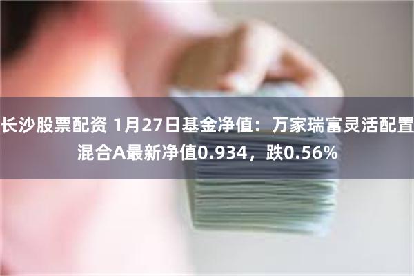 长沙股票配资 1月27日基金净值：万家瑞富灵活配置混合A最新净值0.934，跌0.56%