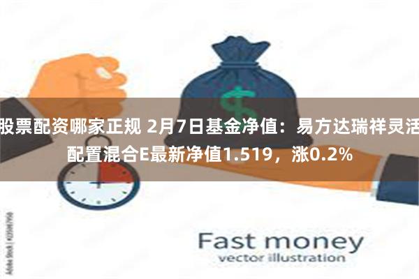 股票配资哪家正规 2月7日基金净值：易方达瑞祥灵活配置混合E最新净值1.519，涨0.2%