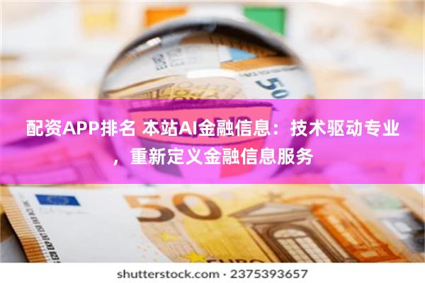 配资APP排名 本站AI金融信息：技术驱动专业，重新定义金融信息服务