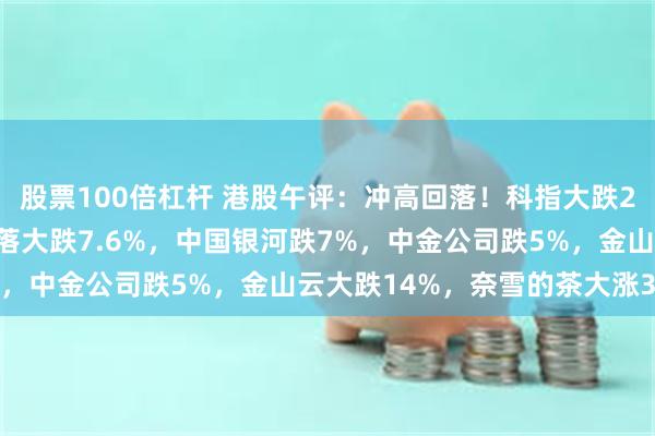 股票100倍杠杆 港股午评：冲高回落！科指大跌2.5%，小米创新高后回落大跌7.6%，中国银河跌7%，中金公司跌5%，金山云大跌14%，奈雪的茶大涨38%