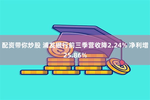 配资带你炒股 浦发银行前三季营收降2.24% 净利增25.86%