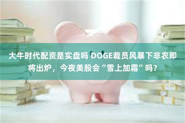 大牛时代配资是实盘吗 DOGE裁员风暴下非农即将出炉，今夜美股会“雪上加霜”吗？