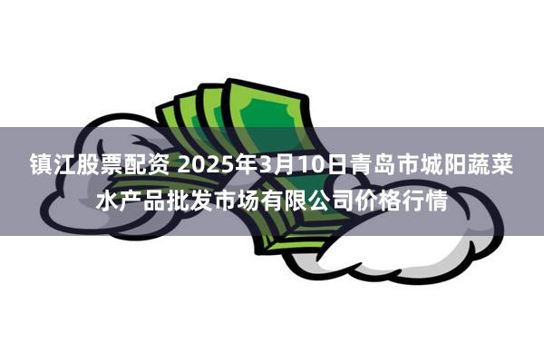 镇江股票配资 2025年3月10日青岛市城阳蔬菜水产品批发市场有限公司价格行情