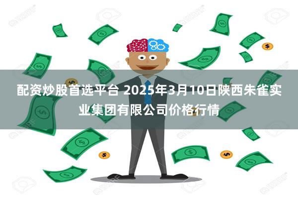 配资炒股首选平台 2025年3月10日陕西朱雀实业集团有限公司价格行情