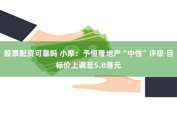 股票配资可靠吗 小摩：予恒隆地产“中性”评级 目标价上调至5.8港元