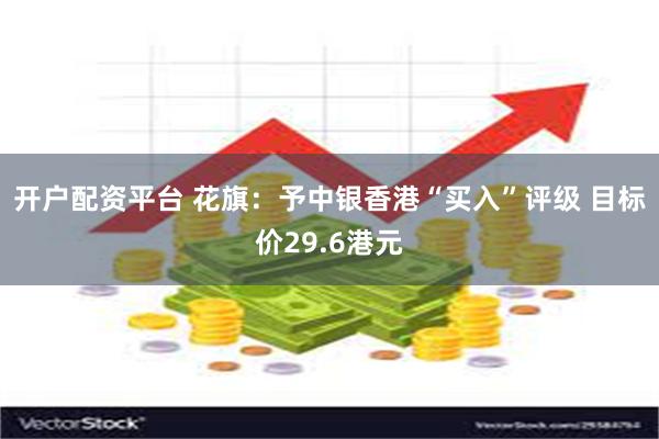 开户配资平台 花旗：予中银香港“买入”评级 目标价29.6港元