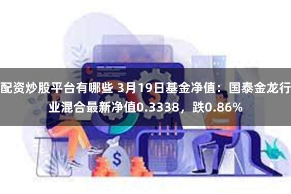 配资炒股平台有哪些 3月19日基金净值：国泰金龙行业混合最新净值0.3338，跌0.86%