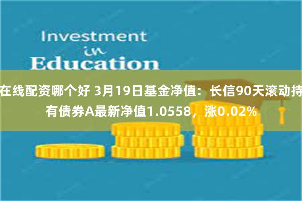 在线配资哪个好 3月19日基金净值：长信90天滚动持有债券A最新净值1.0558，涨0.02%