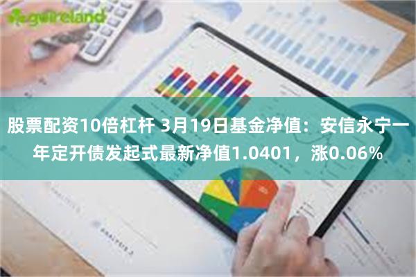 股票配资10倍杠杆 3月19日基金净值：安信永宁一年定开债发起式最新净值1.0401，涨0.06%