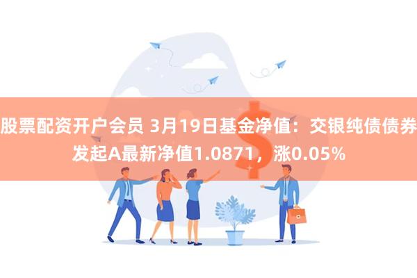 股票配资开户会员 3月19日基金净值：交银纯债债券发起A最新净值1.0871，涨0.05%