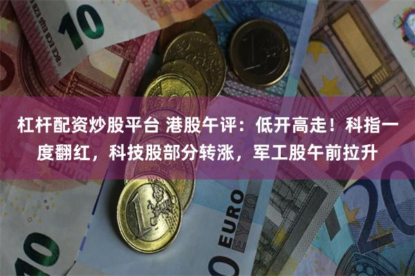 杠杆配资炒股平台 港股午评：低开高走！科指一度翻红，科技股部分转涨，军工股午前拉升