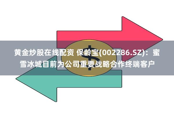 黄金炒股在线配资 保龄宝(002286.SZ)：蜜雪冰城目前为公司重要战略合作终端客户