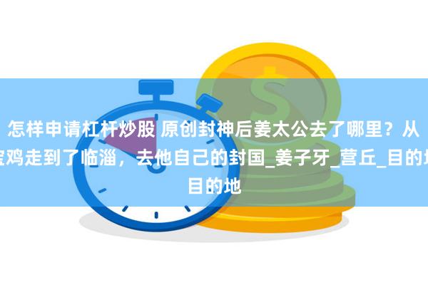 怎样申请杠杆炒股 原创封神后姜太公去了哪里？从宝鸡走到了临淄，去他自己的封国_姜子牙_营丘_目的地