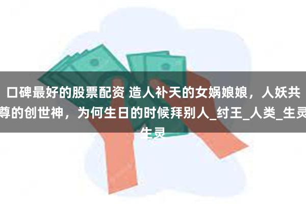 口碑最好的股票配资 造人补天的女娲娘娘，人妖共尊的创世神，为何生日的时候拜别人_纣王_人类_生灵