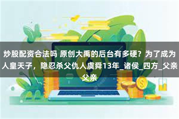 炒股配资合法吗 原创大禹的后台有多硬？为了成为人皇天子，隐忍杀父仇人虞舜13年_诸侯_四方_父亲