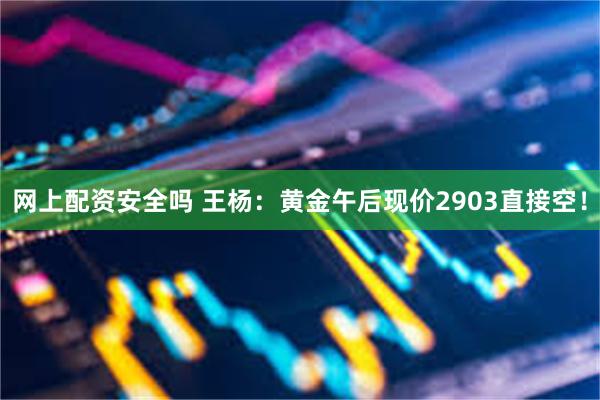 网上配资安全吗 王杨：黄金午后现价2903直接空！