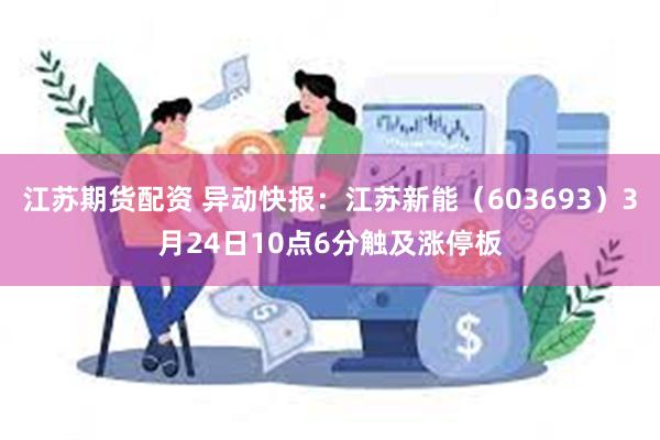 江苏期货配资 异动快报：江苏新能（603693）3月24日10点6分触及涨停板