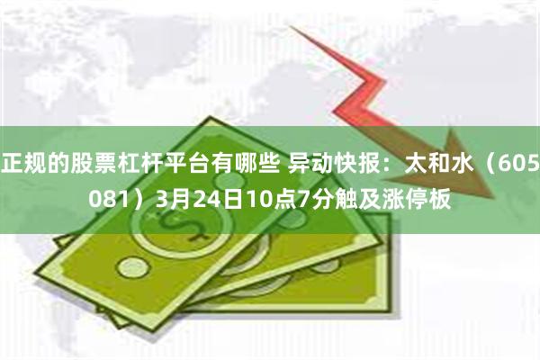 正规的股票杠杆平台有哪些 异动快报：太和水（605081）3月24日10点7分触及涨停板