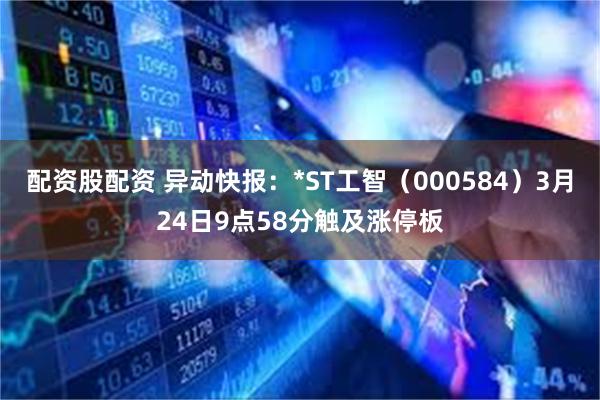 配资股配资 异动快报：*ST工智（000584）3月24日9点58分触及涨停板