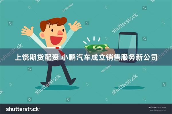 上饶期货配资 小鹏汽车成立销售服务新公司