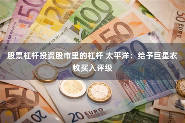 股票杠杆投资股市里的杠杆 太平洋：给予巨星农牧买入评级